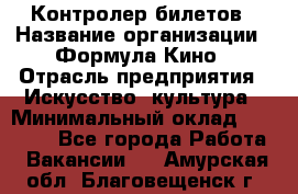 Контролер билетов › Название организации ­ Формула Кино › Отрасль предприятия ­ Искусство, культура › Минимальный оклад ­ 13 000 - Все города Работа » Вакансии   . Амурская обл.,Благовещенск г.